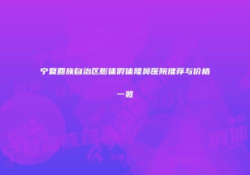宁夏回族自治区膨体假体隆鼻医院推荐与价格一览