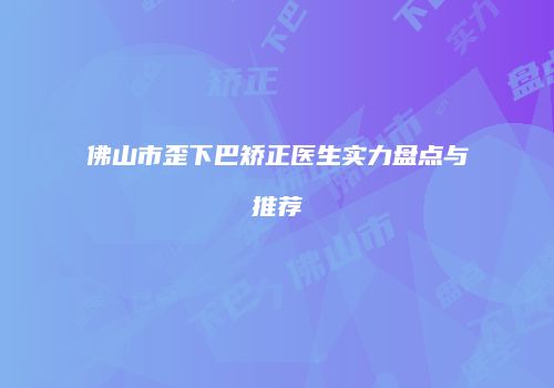 佛山市歪下巴矫正医生实力盘点与推荐