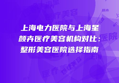 上海电力医院与上海星颜卉医疗美容机构对比：整形美容医院选择指南