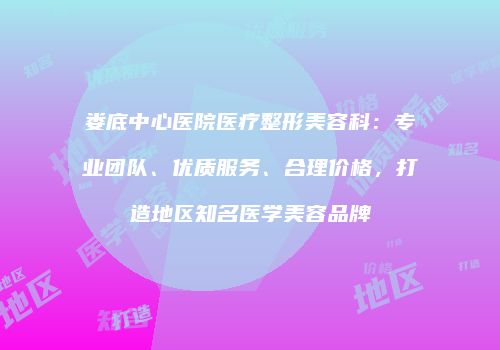 娄底中心医院医疗整形美容科：专业团队、优质服务、合理价格，打造地区知名医学美容品牌