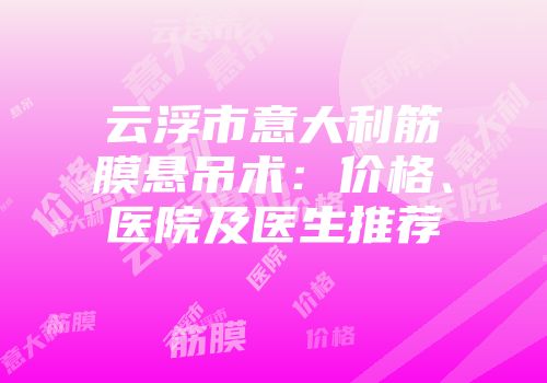 云浮市意大利筋膜悬吊术：价格、医院及医生推荐