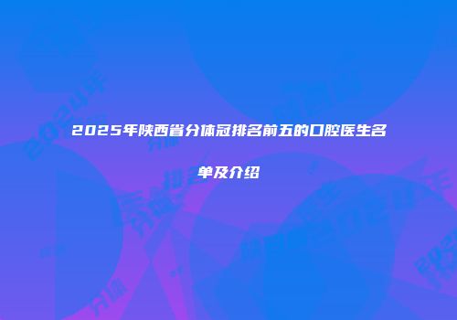 2025年陕西省分体冠排名前五的口腔医生名单及介绍