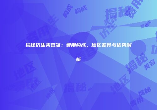 揭秘仿生美容冠：费用构成、地区差异与优势解析
