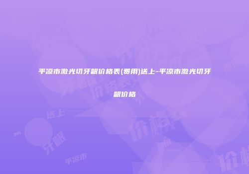 平凉市激光切牙龈价格表(费用)送上-平凉市激光切牙龈价格