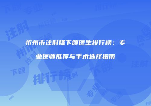 忻州市注射隆下颌医生排行榜：专业医师推荐与手术选择指南