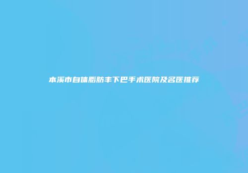 本溪市自体脂肪丰下巴手术医院及名医推荐