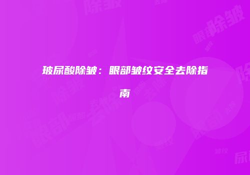 玻尿酸除皱：眼部皱纹安全去除指南