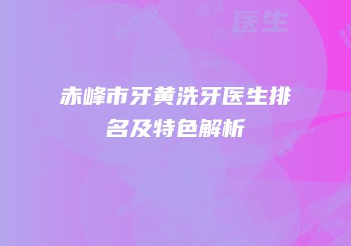 赤峰市牙黄洗牙医生排名及特色解析