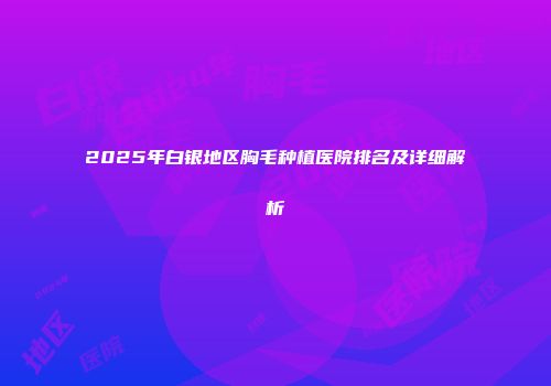 2025年白银地区胸毛种植医院排名及详细解析