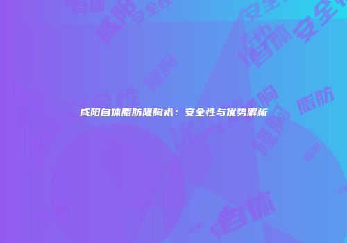 咸阳自体脂肪隆胸术：安全性与优势解析