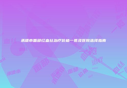 承德市面部红血丝治疗价格一览及医院选择指南