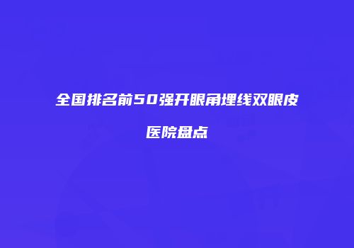全国排名前50强开眼角埋线双眼皮医院盘点