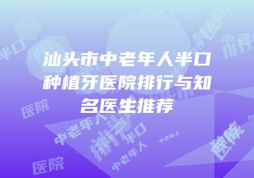 汕头市中老年人半口种植牙医院排行与知名医生推荐
