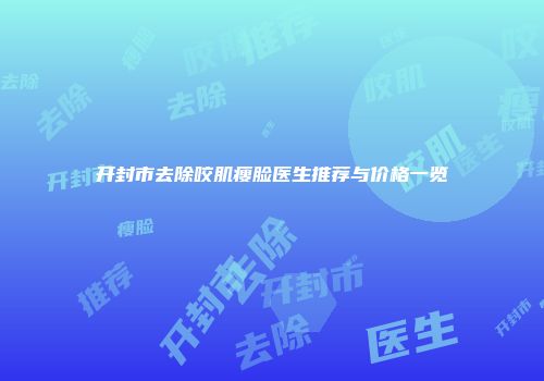 开封市去除咬肌瘦脸医生推荐与价格一览