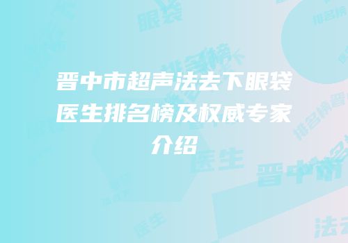 晋中市超声法去下眼袋医生排名榜及权威专家介绍