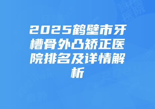 2025鹤壁市牙槽骨外凸矫正医院排名及详情解析