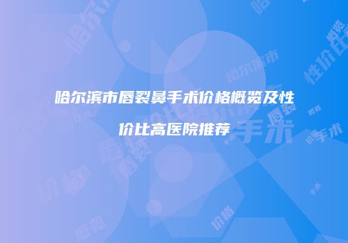 哈尔滨市唇裂鼻手术价格概览及性价比高医院推荐