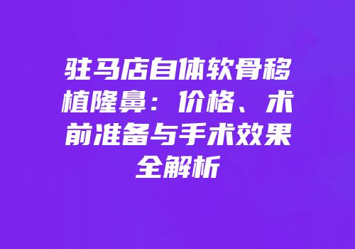 驻马店自体软骨移植隆鼻：价格、术前准备与手术效果全解析