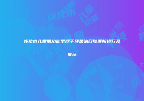 怀化市儿童肌功能早期干预矫治口腔医院排行及推荐