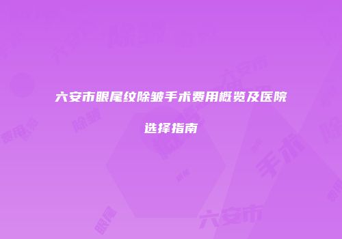 六安市眼尾纹除皱手术费用概览及医院选择指南