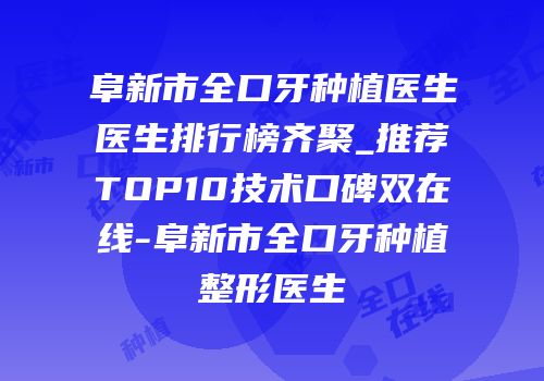 阜新市全口牙种植医生医生排行榜齐聚_推荐TOP10技术口碑双在线-阜新市全口牙种植整形医生