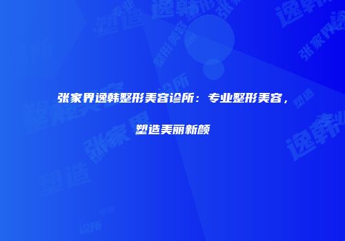 张家界逸韩整形美容诊所：专业整形美容，塑造美丽新颜