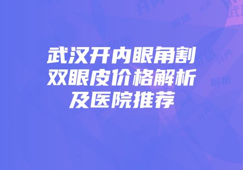 武汉开内眼角割双眼皮价格解析及医院推荐