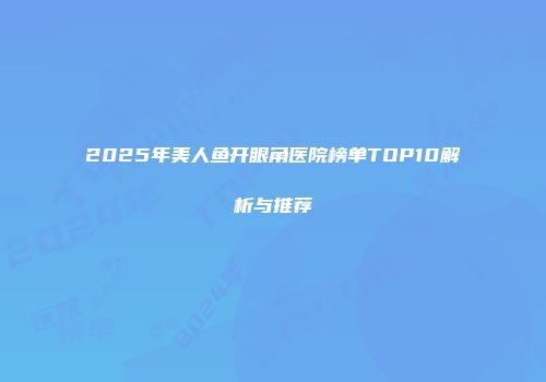 2025年美人鱼开眼角医院榜单TOP10解析与推荐