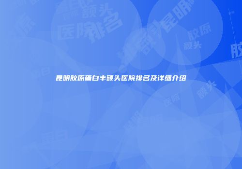 昆明胶原蛋白丰额头医院排名及详细介绍