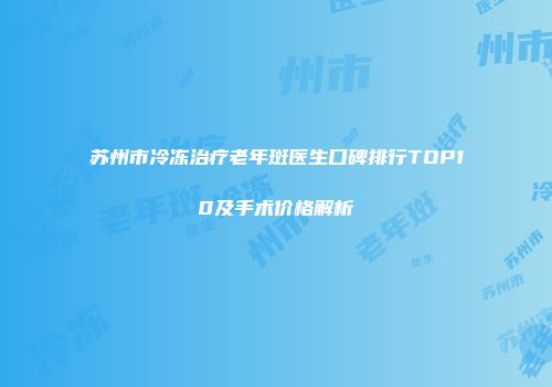 苏州市冷冻治疗老年斑医生口碑排行TOP10及手术价格解析
