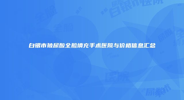 白银市玻尿酸全脸填充手术医院与价格信息汇总