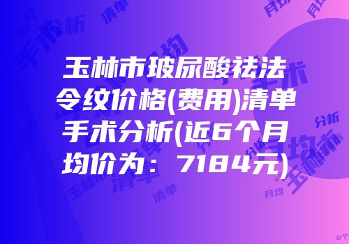 玉林市玻尿酸祛法令纹价格(费用)清单手术分析(近6个月均价为：7184元)