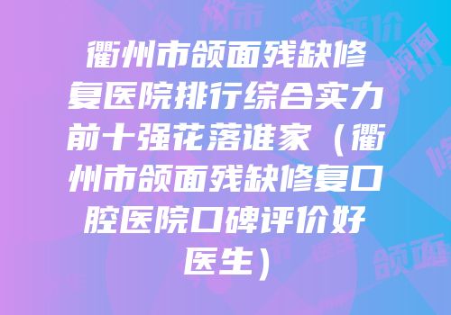 衢州市颌面残缺修复医院排行综合实力前十强花落谁家（衢州市颌面残缺修复口腔医院口碑评价好医生）
