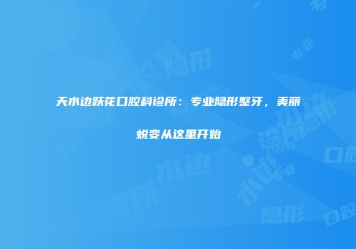 天水边跃花口腔科诊所：专业隐形整牙，美丽蜕变从这里开始