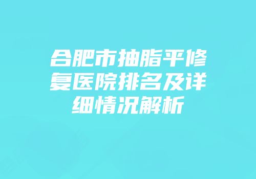 合肥市抽脂平修复医院排名及详细情况解析