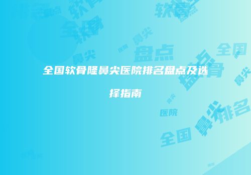 全国软骨隆鼻尖医院排名盘点及选择指南
