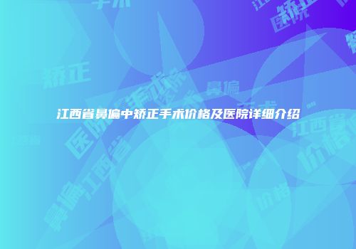 江西省鼻偏中矫正手术价格及医院详细介绍