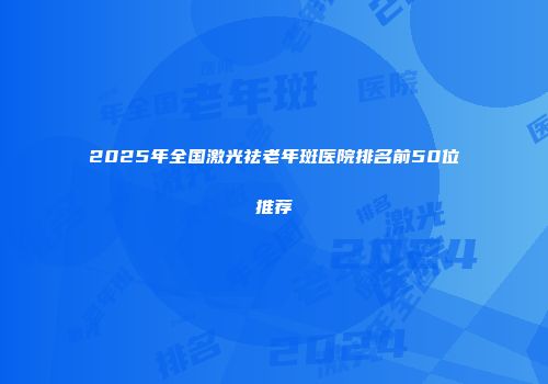 2025年全国激光祛老年斑医院排名前50位推荐