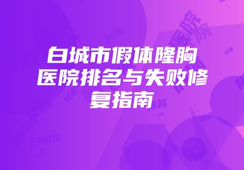 白城市假体隆胸医院排名与失败修复指南