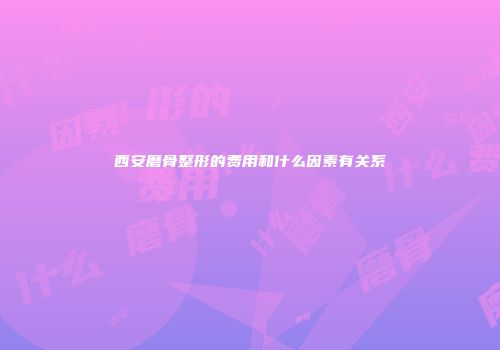 西安磨骨整形的费用和什么因素有关系