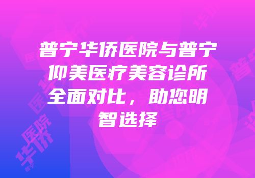 普宁华侨医院与普宁仰美医疗美容诊所全面对比，助您明智选择