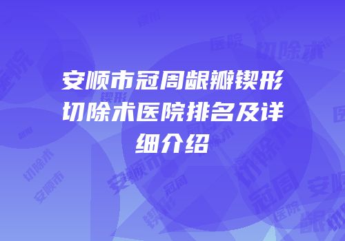 安顺市冠周龈瓣锲形切除术医院排名及详细介绍