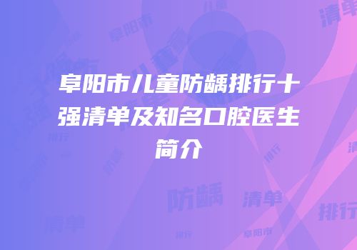 阜阳市儿童防龋排行十强清单及知名口腔医生简介
