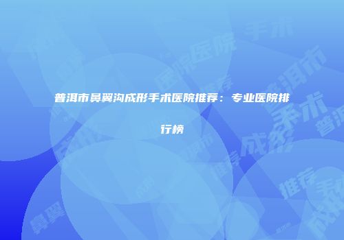 普洱市鼻翼沟成形手术医院推荐：专业医院排行榜