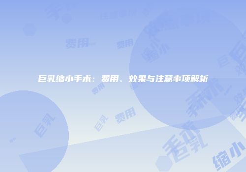 巨乳缩小手术：费用、效果与注意事项解析