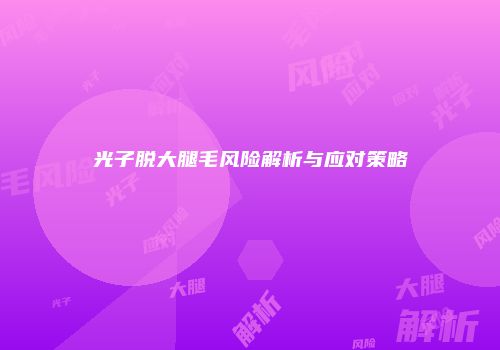 光子脱大腿毛风险解析与应对策略