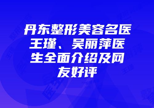 丹东整形美容名医王瑾、吴丽萍医生全面介绍及网友好评