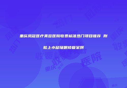 重庆凤冠医疗美容医院收费标准热门项目推荐 附脸上小窟窿眼修复案例