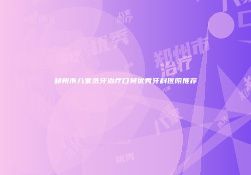 郑州市八家洗牙治疗口臭优秀牙科医院推荐