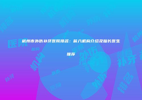 杭州市外伤补牙医院排名：前八机构介绍及擅长医生推荐
